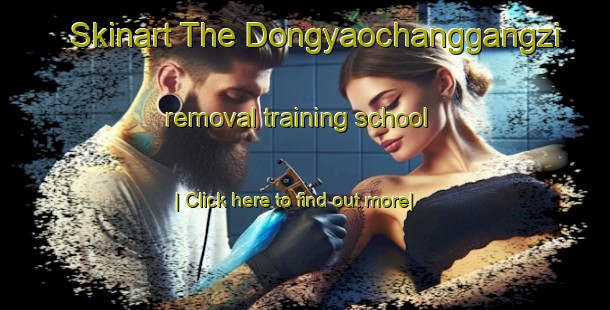 Skinart The Dongyaochanggangzi removal training school-United Kingdom