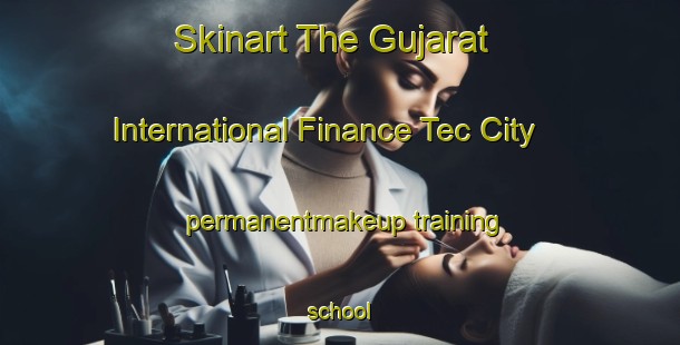 Skinart The Gujarat International Finance Tec City permanentmakeup training school-United Kingdom