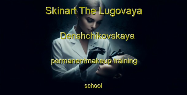 Skinart The Lugovaya Denshchikovskaya permanentmakeup training school-United Kingdom