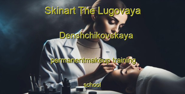 Skinart The Lugovaya Denshchikovskaya permanentmakeup training school-United Kingdom