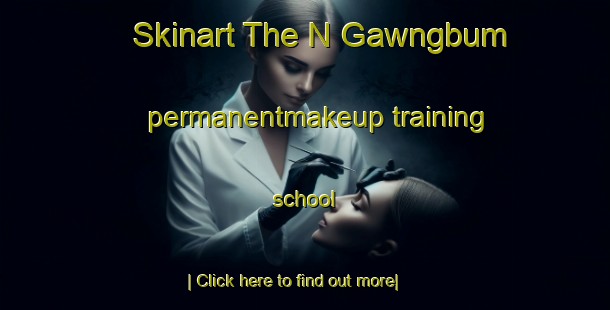 Skinart The N Gawngbum permanentmakeup training school-United Kingdom