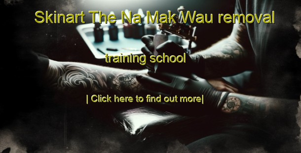 Skinart The Na Mak Wau removal training school-United Kingdom