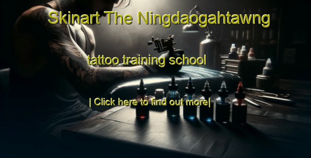 Skinart The Ningdaogahtawng tattoo training school-United Kingdom