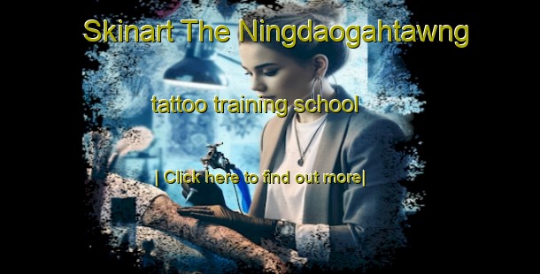 Skinart The Ningdaogahtawng tattoo training school-United Kingdom