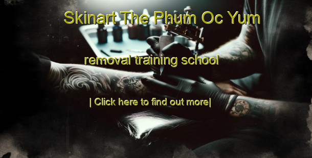 Skinart The Phum Oc Yum removal training school-United Kingdom