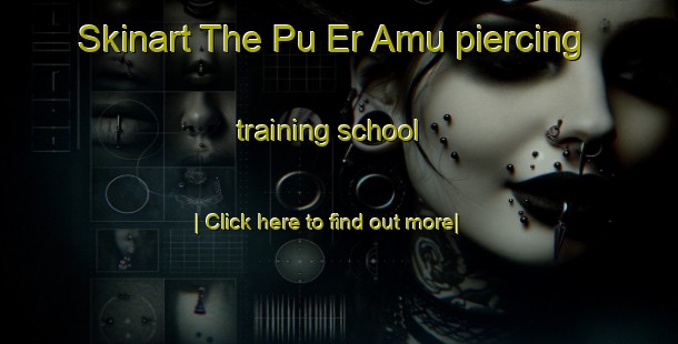 Skinart The Pu Er Amu piercing training school-United Kingdom