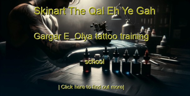 Skinart The Qal Eh Ye Gah Gargar E  Olya tattoo training school-United Kingdom