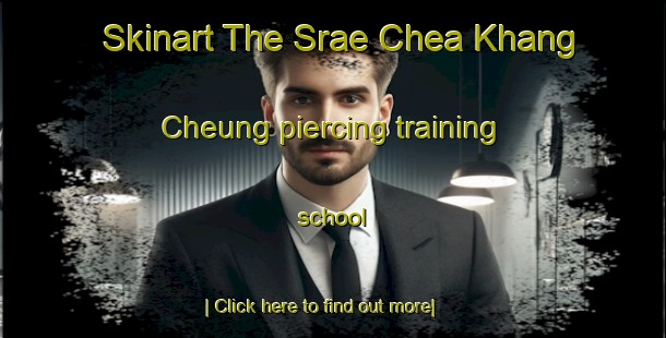 Skinart The Srae Chea Khang Cheung piercing training school-United Kingdom