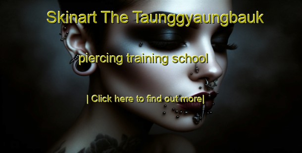 Skinart The Taunggyaungbauk piercing training school-United Kingdom