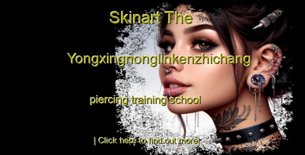 Skinart The Yongxingnonglinkenzhichang piercing training school-United Kingdom