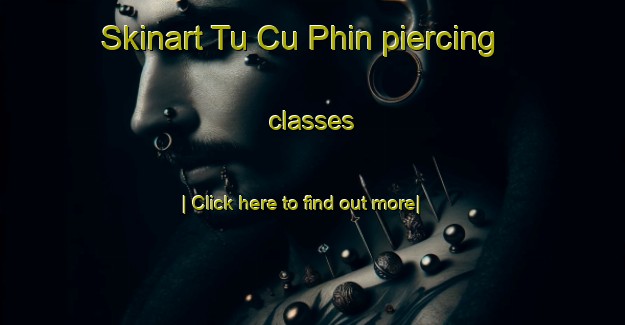 Skinart Tu Cu Phin piercing classes-United Kingdom