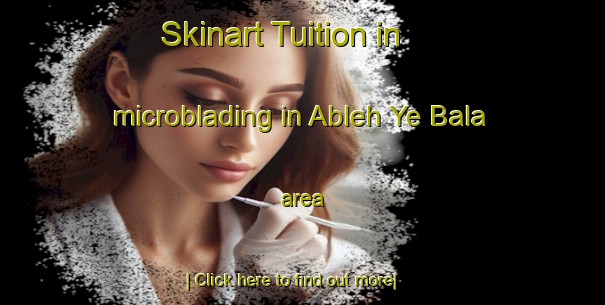 Skinart Tuition in microblading in Ableh Ye Bala area-United Kingdom