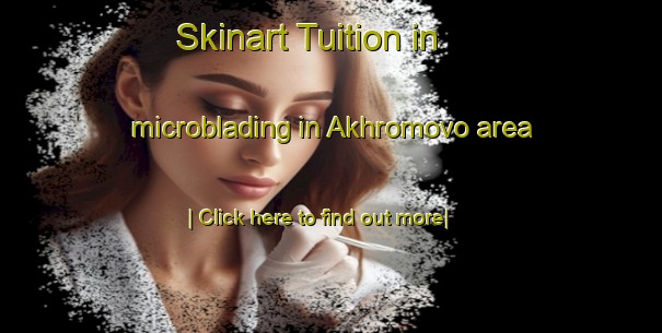 Skinart Tuition in microblading in Akhromovo area-United Kingdom