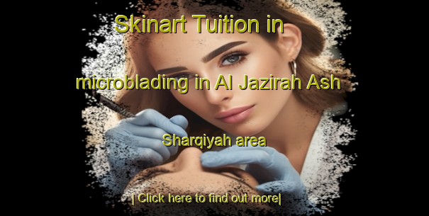 Skinart Tuition in microblading in Al Jazirah Ash Sharqiyah area-United Kingdom