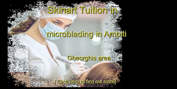 Skinart Tuition in microblading in Ambiti Gheorghis area-United Kingdom