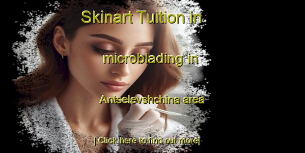 Skinart Tuition in microblading in Antselevshchina area-United Kingdom