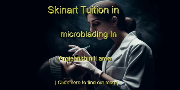 Skinart Tuition in microblading in Argishtikhinili area-United Kingdom