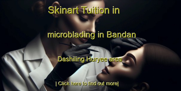 Skinart Tuition in microblading in Bandan Dashiling Huryee area-United Kingdom