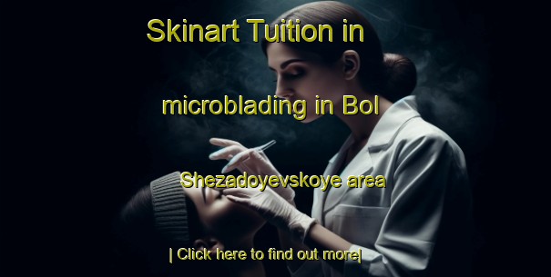 Skinart Tuition in microblading in Bol Shezadoyevskoye area-United Kingdom