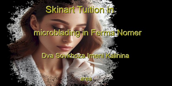 Skinart Tuition in microblading in Ferma Nomer Dva Sovkhoza Imeni Kalinina area-United Kingdom