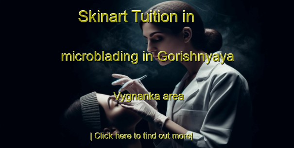 Skinart Tuition in microblading in Gorishnyaya Vygnanka area-United Kingdom