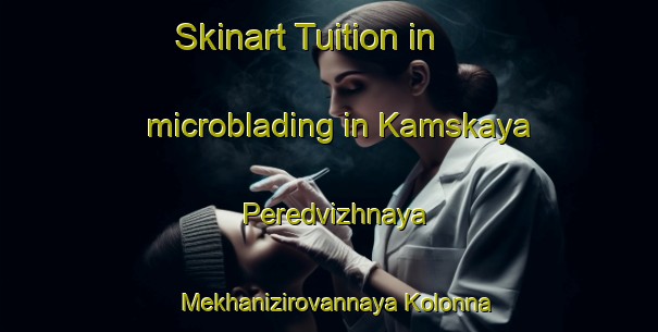 Skinart Tuition in microblading in Kamskaya Peredvizhnaya Mekhanizirovannaya Kolonna area-United Kingdom