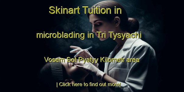 Skinart Tuition in microblading in Tri Tysyachi Vosem Sot Pyatyy Kilometr area-United Kingdom