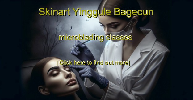 Skinart Yinggule Bagecun microblading classes-United Kingdom